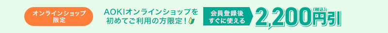 オンラインショップ限定 AOKIオンラインショップを初めてご利用の方限定！ 会員登録後すぐに使える2,200円(税込)引