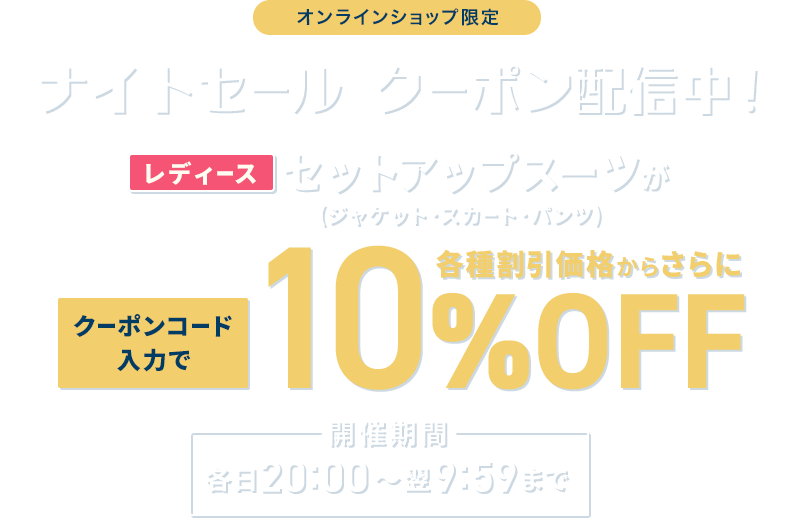 オンラインショップ限定 ナイトセール クーポン配信中! レディースセットアップスーツがクーポンコード入力で各種割引価格からさらに10%OFF 開催期間 各日20:00~翌9:59まで