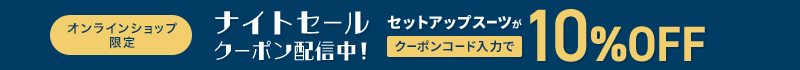オンラインショップ限定 ナイトセール クーポン配信中！ セットアップスーツがクーポンコード入力で10%OFF