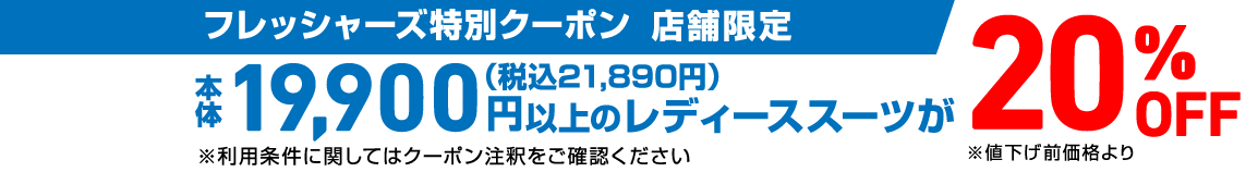 フレッシャーズ特別クーポン 店舗限定 本体19,900円（税込21,890円）以上のレディーススーツが20%OFF ※値下げ前価格より ※利用条件に関してはクーポン注釈をご確認ください