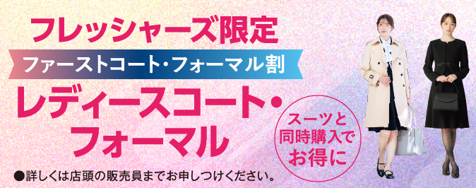 フレッシャーズ限定 コート＆レディスフォーマルがスーツと同時購入でお得に！ ※詳しくは店頭の販売員までお申しつけください
