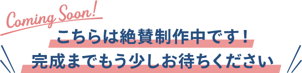 こちらは絶賛制作中です！完成までもう少しお待ちください