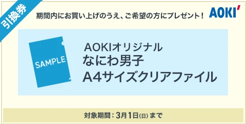 引換券|期間内にお買い上げのうえご希望の方にプレゼント！AOKIオリジナルなにわ男子A4クリアファイル対象期間：3月1日（日）まで