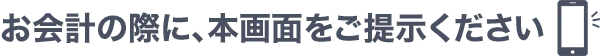 お会計の際に、本画面をご提示ください