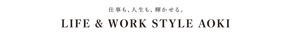 仕事も、人生も輝かせる。 LIFE&WORK STYLE AOKI
