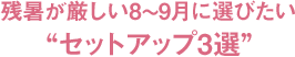 残暑が厳しい8〜9月に選びたいセットアップ3選