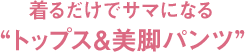 着るだけでサマになるトップス&美脚パンツ