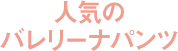 人気のバレリーナパンツ