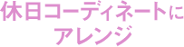 休日コーディネートにアレンジ