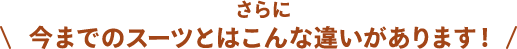 さらに今までのスーツとはこんな違いがあります！