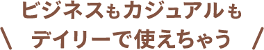 ビジネスもカジュアルもデイリーで使えちゃう
