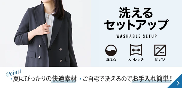 洗えるセットアップ Point! 夏にぴったりの快適素材 ご自宅で洗えるのでお手入れ簡単！