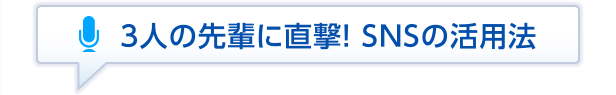 3人の先輩に直撃！ SNSの活用法
