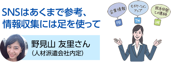 SNSはあくまで参考、情報収集には足を使って 野見山 友里さん（人材派遣会社内定）
