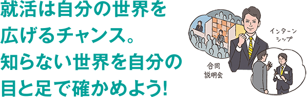 就活は自分の世界を広げるチャンス。知らない世界を自分の目と足で確かめよう！