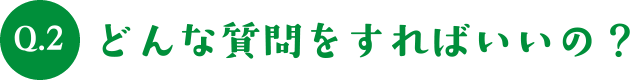Q.2どんな質問をすればいいの？