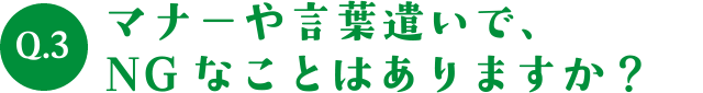 Q.3マナーや言葉遣いで、NGなことはありますか？