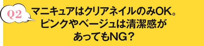 Q2 マニキュアはクリアネイルのみOK。ピンクやベージュは清潔感があってもNG？