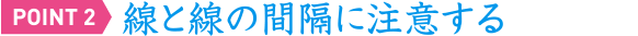 POINT2 線と線の間隔に注意する