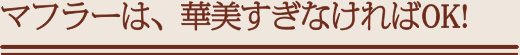 マフラーは、華美すぎなければOK!