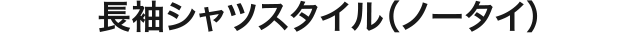 長袖シャツスタイル（ノータイ）