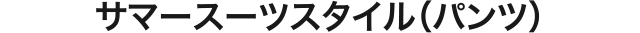サマースーツスタイル（パンツ）