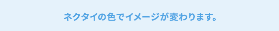 ネクタイの色でイメージが変わります。