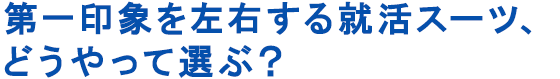 第一印象を左右する就活スーツ、どうやって選ぶ？