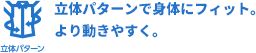 立体パターンで身体にフィット。より動きやすく。