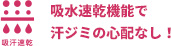 吸水速乾機能で汗ジミの心配なし！