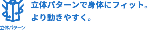 立体パターンで身体にフィット。より動きやすく。