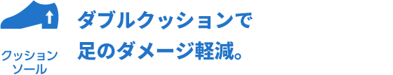 ダブルクッションで足のダメージを軽減。