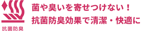 菌や臭いを寄せつけない！抗菌防臭効果で清潔・快適に