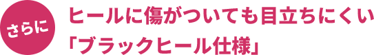 さらに ヒールに傷がついても目立ちにくい「ブラックヒール仕様」