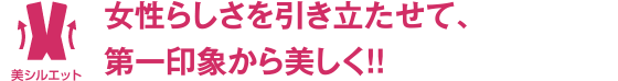 女性らしさを引き立たせて、第一印象から美しく！！
