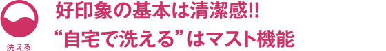 好印象の基本は清潔感！！「自宅で洗える」はマスト機能