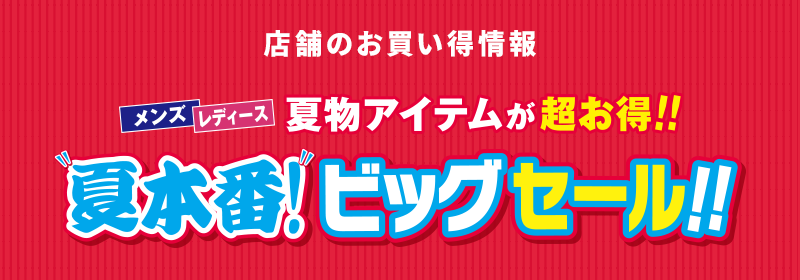 店舗のお買い得情報 メンズ レディース 夏物アイテムが超お得！！ 夏本番ビッグセール！！