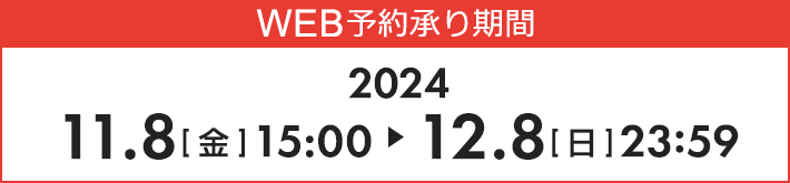 WEB予約承り期間　2024 11.8[金]15:00~12.8[日]23:59