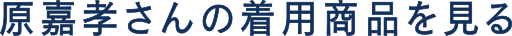 原嘉孝さんの着用商品を見る