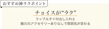 おすすめ神ラクポイント チョイスがラク ラッフルタイの出し入れと胸元のアクセサリーありなしで雰囲気がかわる