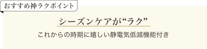 おすすめ神ラクポイント シーズンケアがラク これからの時期に嬉しい静電気低減機能付き