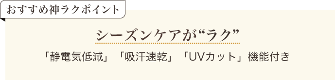 おすすめ神ラクポイント シーズンケアがラク 「静電気低減」「吸汗速乾」「UVカット」機能付き