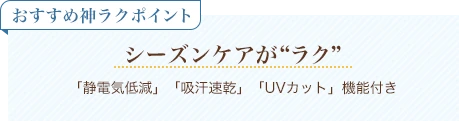 おすすめ神ラクポイント シーズンケアがラク 「静電気低減」「吸汗速乾」「UVカット」機能付き