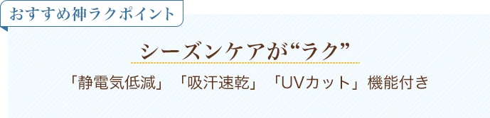 おすすめ神ラクポイント シーズンケアがラク 「静電気低減」「吸汗速乾」「UVカット」機能付き