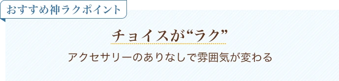 おすすめ神ラクポイント チョイスがラク アクセサリーのありなしで雰囲気が変わる