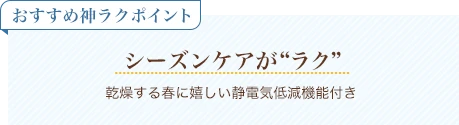 おすすめ神ラクポイント シーズンケアがラク 乾燥する春に嬉しい静電気低減機能付き