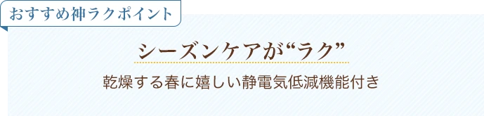 おすすめ神ラクポイント シーズンケアがラク 乾燥する春に嬉しい静電気低減機能付き