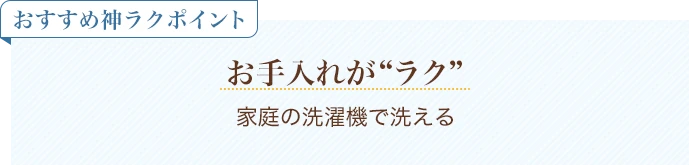 おすすめ神ラクポイント お手入れがラク 家庭の洗濯機で洗える